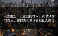 点击围观！51官网网站入口实时51爆料曝光，震撼真相揭秘真相让人瞠目