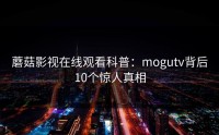 蘑菇影视在线观看科普：mogutv背后10个惊人真相