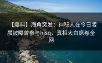 【爆料】海角突发：神秘人在今日凌晨被曝曾参与hjsq，真相大白席卷全网