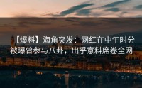 【爆料】海角突发：网红在中午时分被曝曾参与八卦，出乎意料席卷全网