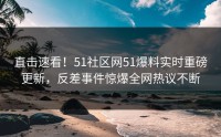 直击速看！51社区网51爆料实时重磅更新，反差事件惊爆全网热议不断