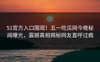 51官方入口围观！五一吃瓜网今晚秘闻曝光，震撼真相揭秘网友直呼过瘾