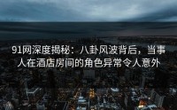 91网深度揭秘：八卦风波背后，当事人在酒店房间的角色异常令人意外