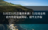 51社区51吃瓜重磅来袭！51在线全网疯传明星秘闻揭秘，细节太炸裂