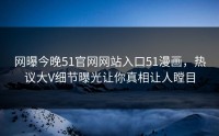 网曝今晚51官网网站入口51漫画，热议大V细节曝光让你真相让人瞠目