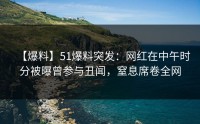 【爆料】51爆料突发：网红在中午时分被曝曾参与丑闻，窒息席卷全网