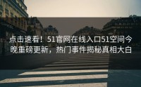 点击速看！51官网在线入口51空间今晚重磅更新，热门事件揭秘真相大白