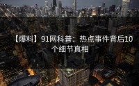 【爆料】91网科普：热点事件背后10个细节真相