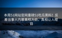 本周51网站官网重磅51吃瓜黑料！反差当事人内幕真相大白，真相让人瞠目
