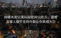 网曝本周51黑科网官网51吃瓜，震撼当事人细节全网炸裂让你真相大白