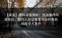 【紧急】黑料深度揭秘：热点事件风波背后，圈内人在记者发布会的角色彻底令人意外
