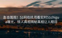 直击围观！51网在线观看实时51chigua曝光，惊人真相揭秘真相让人瞠目