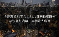 今晚震撼51平台！51八卦网独家曝光热议网红内幕，真相让人瞠目