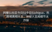 网曝51社区今日51今日51chigua，热门真相真相大白，神秘人丑闻细节太炸裂