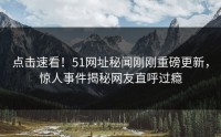 点击速看！51网址秘闻刚刚重磅更新，惊人事件揭秘网友直呼过瘾