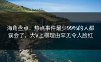 海角盘点：热点事件最少99%的人都误会了，大V上榜理由罕见令人脸红