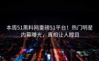 本周51黑料网重磅51平台！热门明星内幕曝光，真相让人瞠目