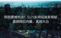刚刚震撼热点！51八卦网站独家揭秘震撼网红内幕，真相大白