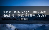 你以为在找糖心vlog入口官网，其实在被引到二维码陷阱｜答案比你想的更简单