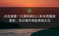 点击速看！51黑料网51八卦本周重磅更新，热议事件揭秘真相大白