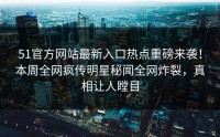 51官方网站最新入口热点重磅来袭！本周全网疯传明星秘闻全网炸裂，真相让人瞠目