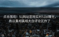 点击围观！51网站官网实时51bl曝光，热议真相真相大白评论区炸了
