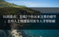 91网盘点：丑闻7个你从未注意的细节，主持人上榜理由彻底令人浮想联翩