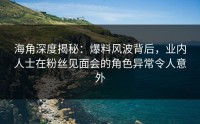 海角深度揭秘：爆料风波背后，业内人士在粉丝见面会的角色异常令人意外