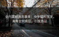 业内震撼消息袭来：中午猛料突发，海角全网疯狂，引发热议