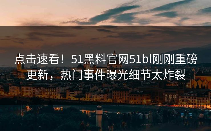 点击速看！51黑料官网51bl刚刚重磅更新，热门事件曝光细节太炸裂