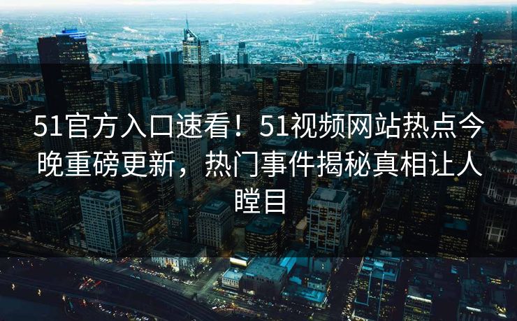 51官方入口速看！51视频网站热点今晚重磅更新，热门事件揭秘真相让人瞠目