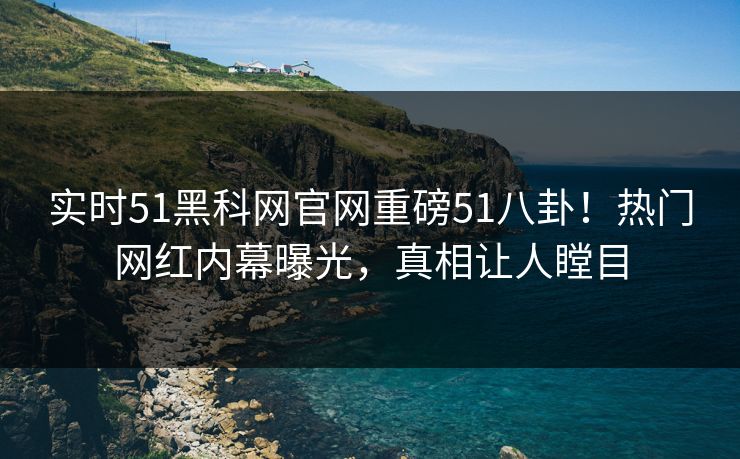 实时51黑科网官网重磅51八卦！热门网红内幕曝光，真相让人瞠目