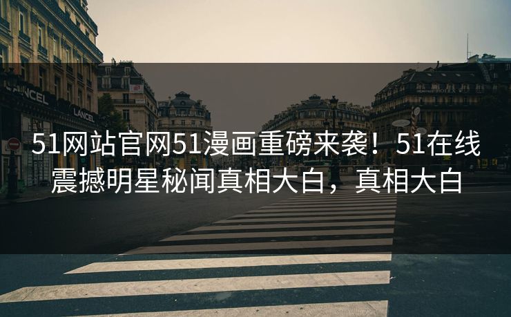 51网站官网51漫画重磅来袭！51在线震撼明星秘闻真相大白，真相大白