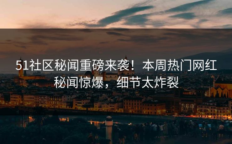 51社区秘闻重磅来袭！本周热门网红秘闻惊爆，细节太炸裂