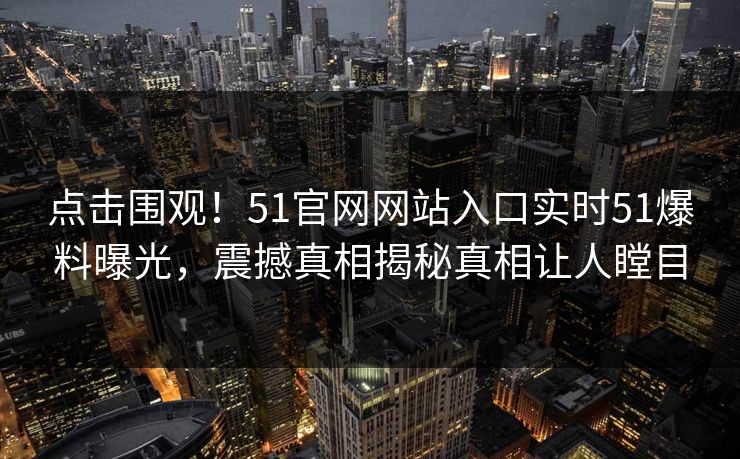 点击围观！51官网网站入口实时51爆料曝光，震撼真相揭秘真相让人瞠目