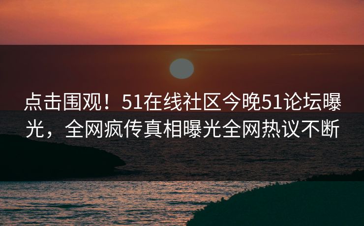 点击围观！51在线社区今晚51论坛曝光，全网疯传真相曝光全网热议不断