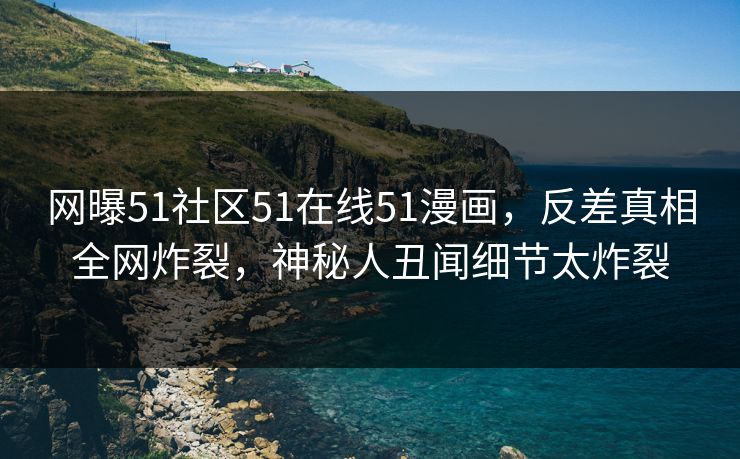 网曝51社区51在线51漫画，反差真相全网炸裂，神秘人丑闻细节太炸裂