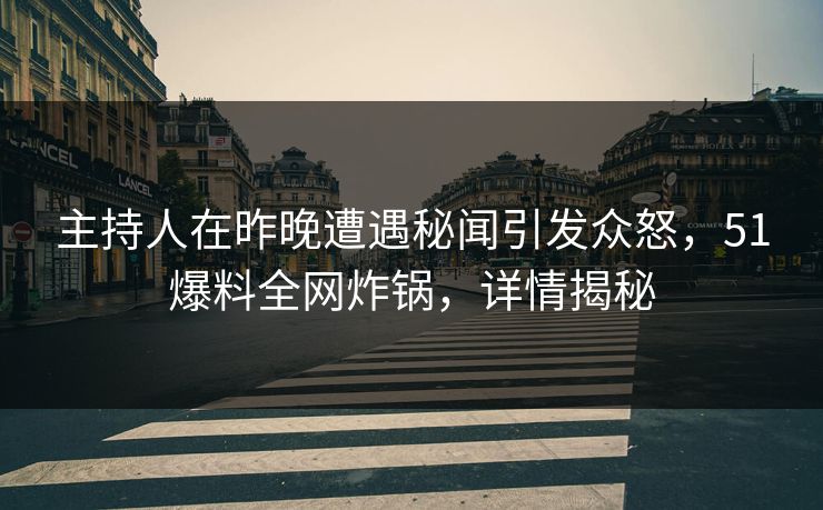 主持人在昨晚遭遇秘闻引发众怒，51爆料全网炸锅，详情揭秘