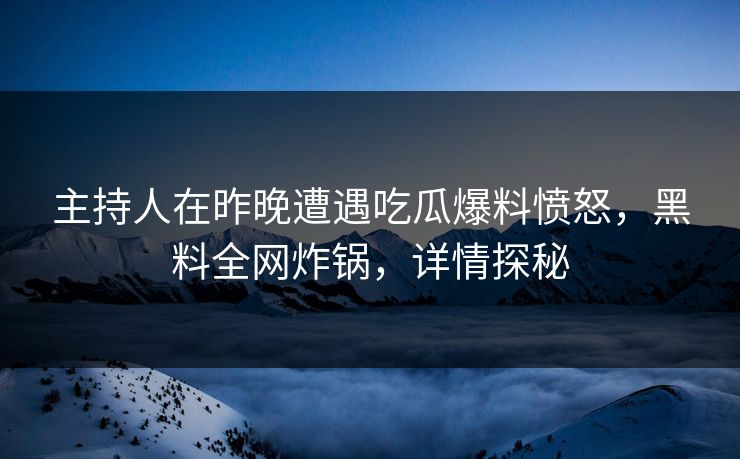 主持人在昨晚遭遇吃瓜爆料愤怒，黑料全网炸锅，详情探秘