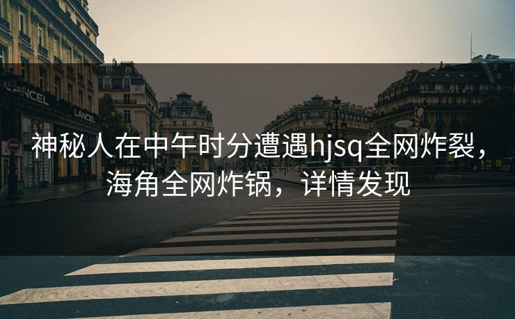 神秘人在中午时分遭遇hjsq全网炸裂，海角全网炸锅，详情发现