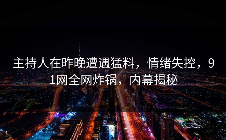 主持人在昨晚遭遇猛料，情绪失控，91网全网炸锅，内幕揭秘