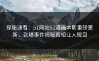 探秘速看！51网站51漫画本周重磅更新，劲爆事件揭秘真相让人瞠目