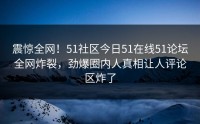震惊全网！51社区今日51在线51论坛全网炸裂，劲爆圈内人真相让人评论区炸了