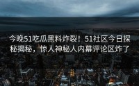 今晚51吃瓜黑料炸裂！51社区今日探秘揭秘，惊人神秘人内幕评论区炸了