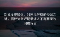 别说没提醒你：91网址导航的怪诞之谜，揭秘这条近期最让人不寒而栗的网络传言
