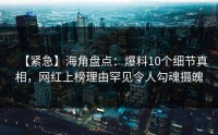 【紧急】海角盘点：爆料10个细节真相，网红上榜理由罕见令人勾魂摄魄