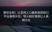 震惊全网！51官网入口最新版刚刚51平台真相大白，惊人网红真相让人真相大白