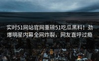 实时51网站官网重磅51吃瓜黑料！劲爆明星内幕全网炸裂，网友直呼过瘾