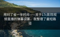 用对了省一半时间——关于17c影院视频直播的弹幕设置，我整理了最短路径