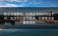 别说没提醒你：91网这次风向明显不对，这次不只是热度高，引得老瓜友重新回坑